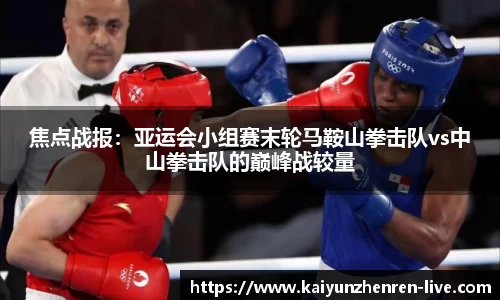 焦点战报：亚运会小组赛末轮马鞍山拳击队vs中山拳击队的巅峰战较量